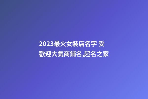 2023最火女裝店名字 受歡迎大氣商鋪名,起名之家-第1張-店鋪起名-玄機派